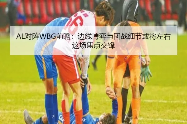 AL对阵WBG前瞻：边线博弈与团战细节或将左右这场焦点交锋