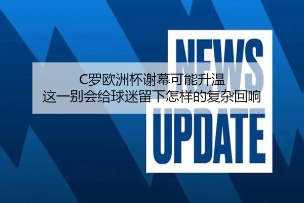 C罗欧洲杯谢幕可能升温 这一别会给球迷留下怎样的复杂回响（kaiyun）