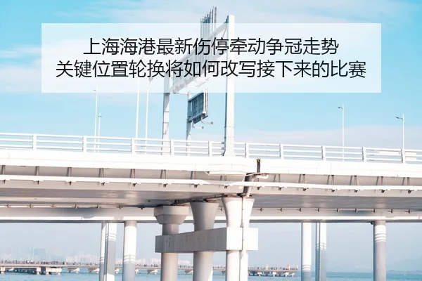 上海海港最新伤停牵动争冠走势 关键位置轮换将如何改写接下来的比赛 - kaiyun